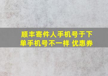 顺丰寄件人手机号于下单手机号不一样 优惠券